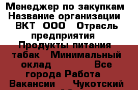 Менеджер по закупкам › Название организации ­ ВКТ, ООО › Отрасль предприятия ­ Продукты питания, табак › Минимальный оклад ­ 25 000 - Все города Работа » Вакансии   . Чукотский АО